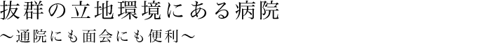 抜群の立地環境にある病院 ～通院にも面会にも便利～